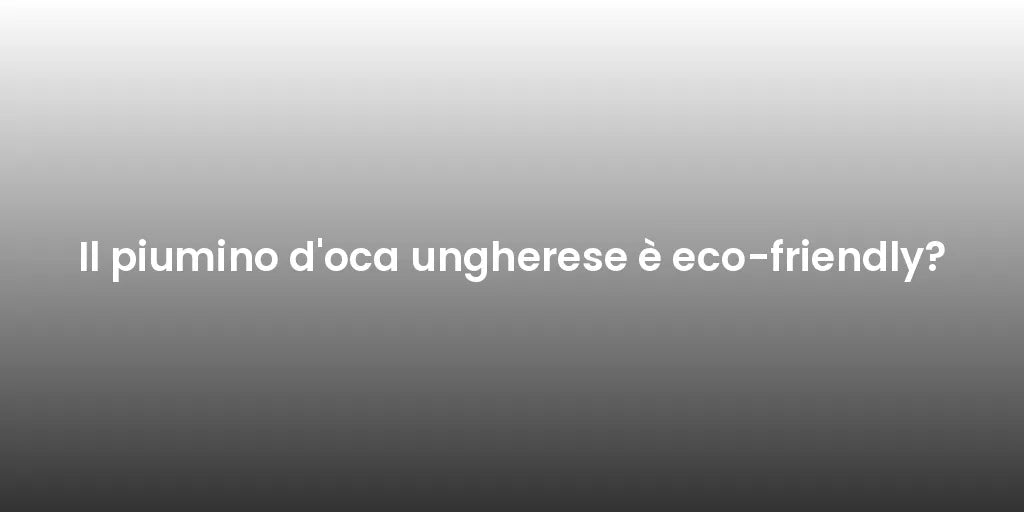 Il piumino d'oca ungherese è eco-friendly?