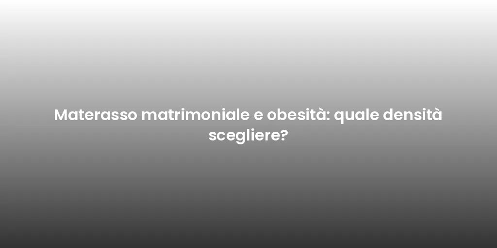 Materasso matrimoniale e obesità: quale densità scegliere?