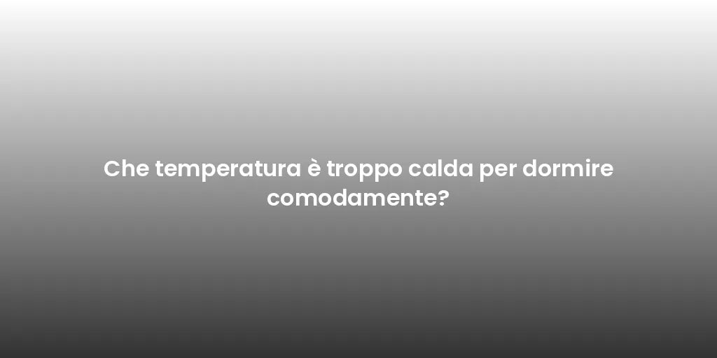 Che temperatura è troppo calda per dormire comodamente?