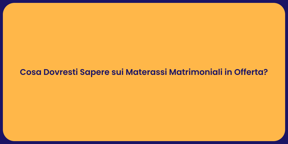 Cosa Dovresti Sapere sui Materassi Matrimoniali in Offerta?