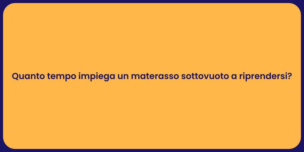 Quanto tempo impiega un materasso sottovuoto a riprendersi?