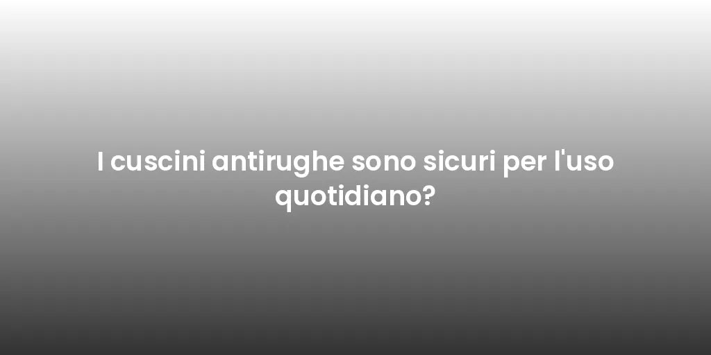 I cuscini antirughe sono sicuri per l'uso quotidiano?