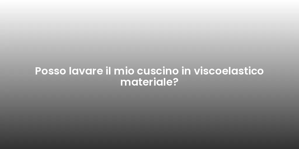 Posso lavare il mio cuscino in viscoelastico materiale?