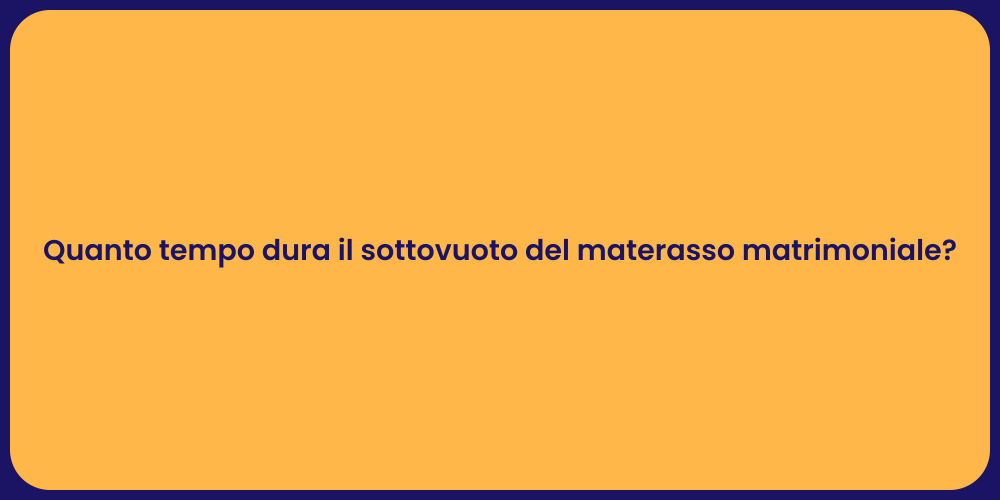 Quanto tempo dura il sottovuoto del materasso matrimoniale?