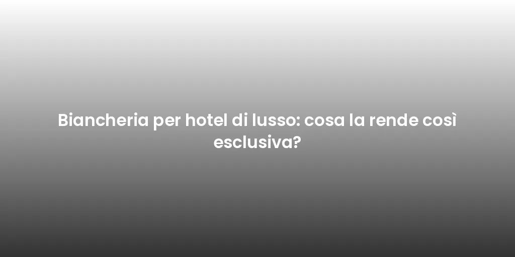 Biancheria per hotel di lusso: cosa la rende così esclusiva?