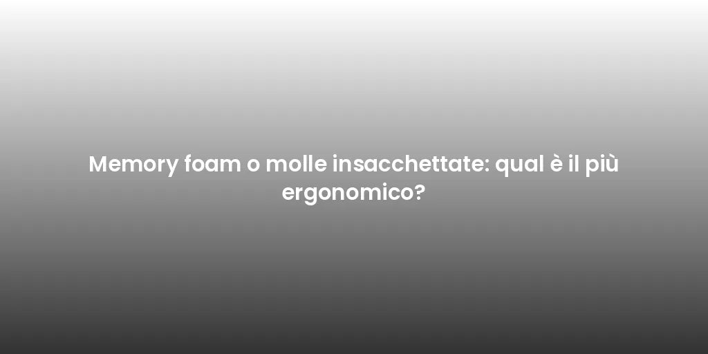 Memory foam o molle insacchettate: qual è il più ergonomico?