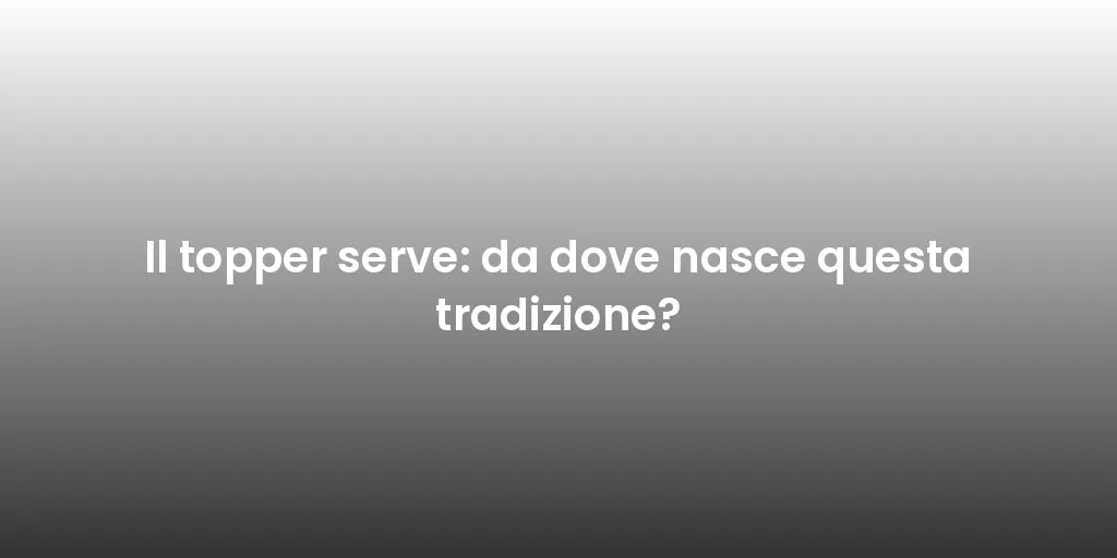 Il topper serve: da dove nasce questa tradizione?