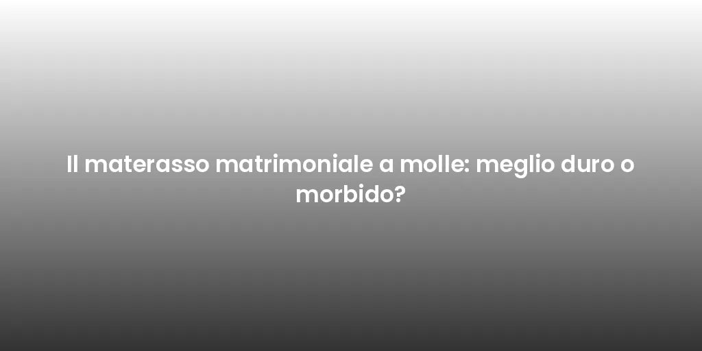 Il materasso matrimoniale a molle: meglio duro o morbido?