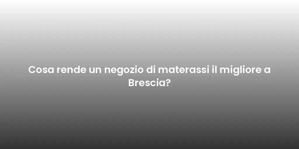 Cosa rende un negozio di materassi il migliore a Brescia?