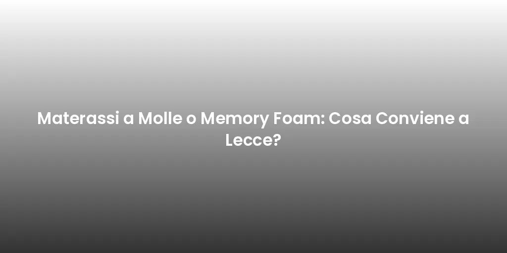 Materassi a Molle o Memory Foam: Cosa Conviene a Lecce?