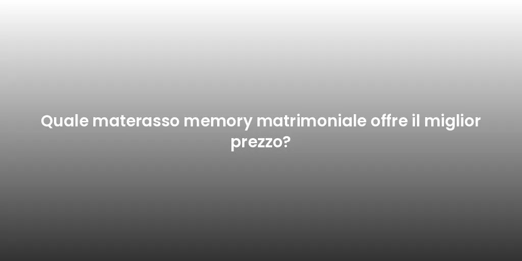 Quale materasso memory matrimoniale offre il miglior prezzo?