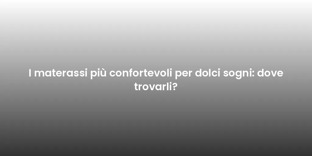 I materassi più confortevoli per dolci sogni: dove trovarli?