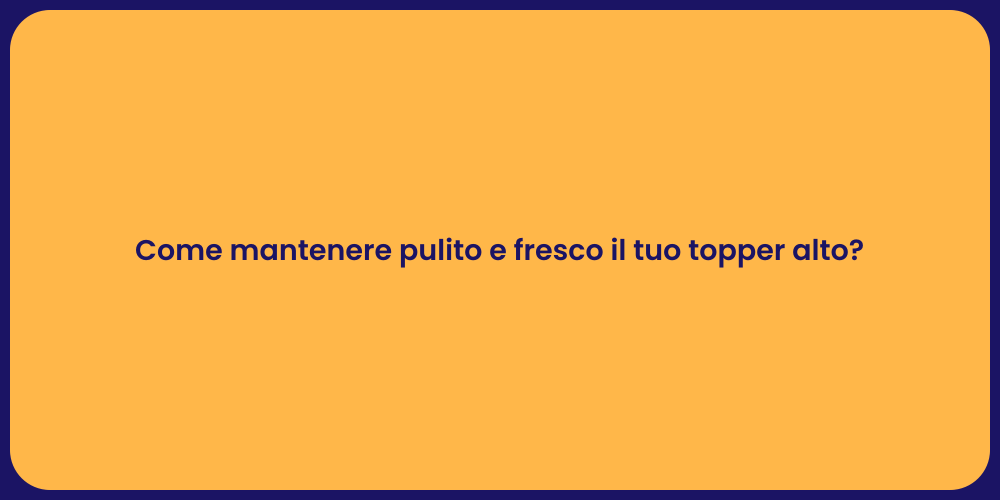 Come mantenere pulito e fresco il tuo topper alto?