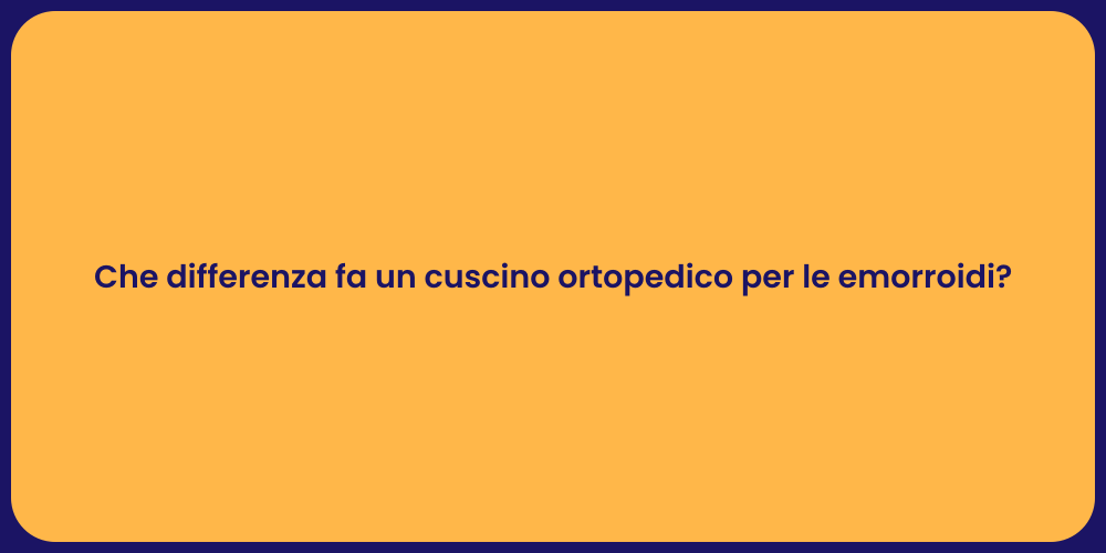 Che differenza fa un cuscino ortopedico per le emorroidi?