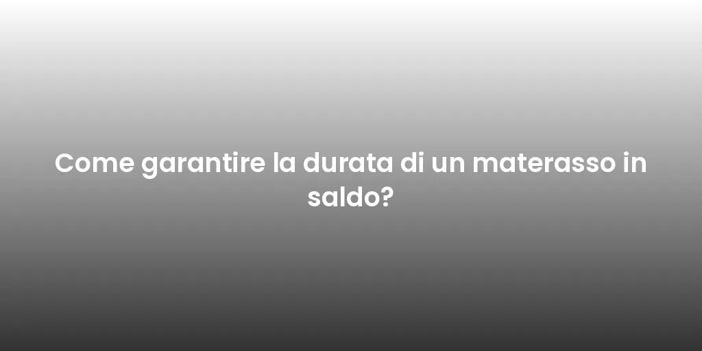 Come garantire la durata di un materasso in saldo?