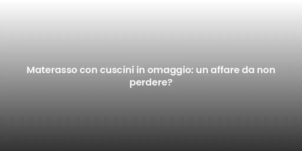 Materasso con cuscini in omaggio: un affare da non perdere?