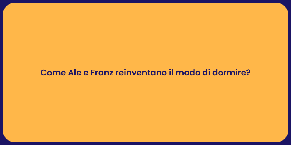 Come Ale e Franz reinventano il modo di dormire?