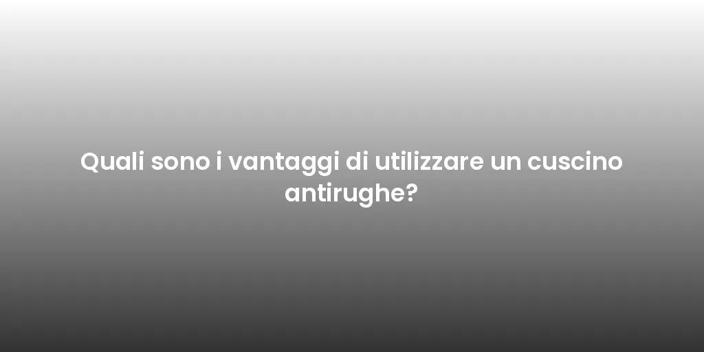 Quali sono i vantaggi di utilizzare un cuscino antirughe?