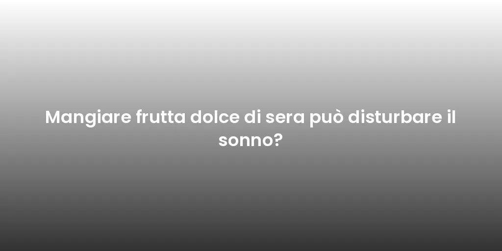 Mangiare frutta dolce di sera può disturbare il sonno?