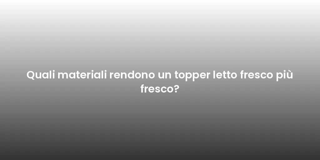 Quali materiali rendono un topper letto fresco più fresco?