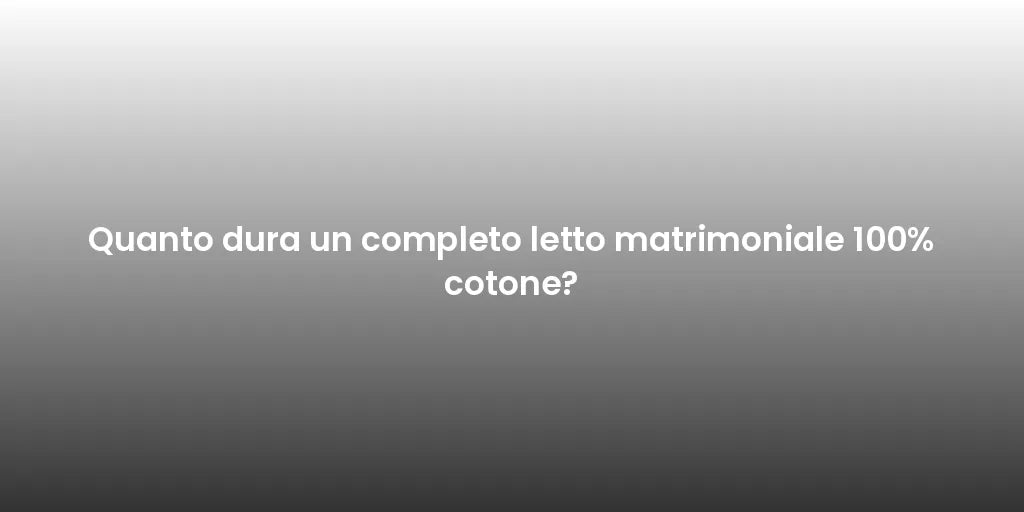 Quanto dura un completo letto matrimoniale 100% cotone?