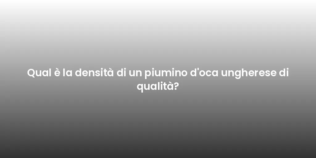 Qual è la densità di un piumino d'oca ungherese di qualità?