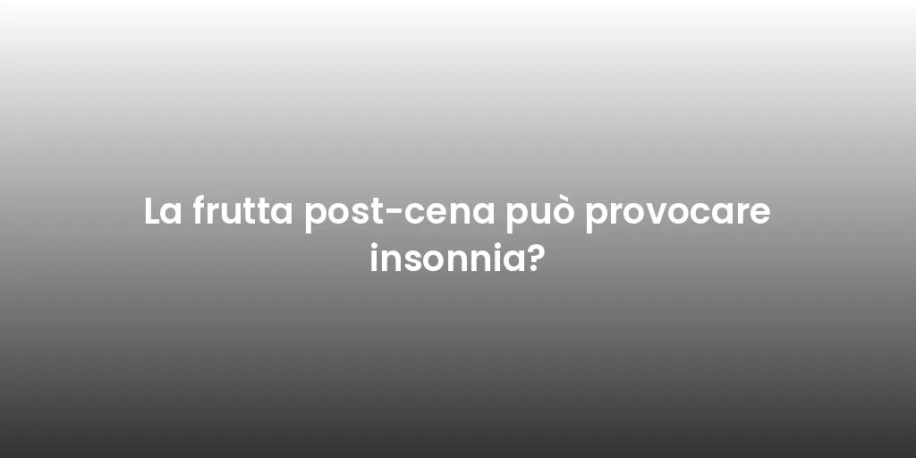 La frutta post-cena può provocare insonnia?