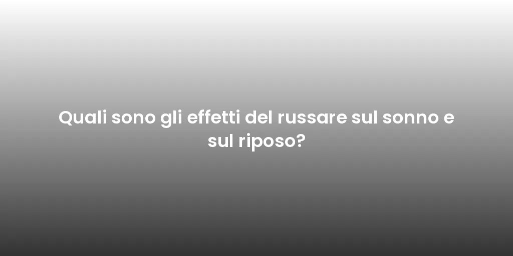 Quali sono gli effetti del russare sul sonno e sul riposo?