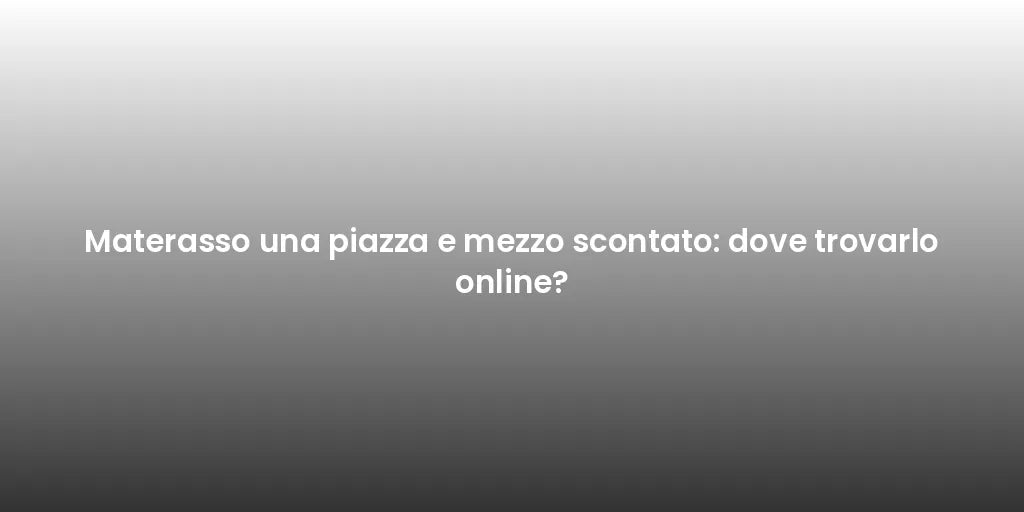 Materasso una piazza e mezzo scontato: dove trovarlo online?