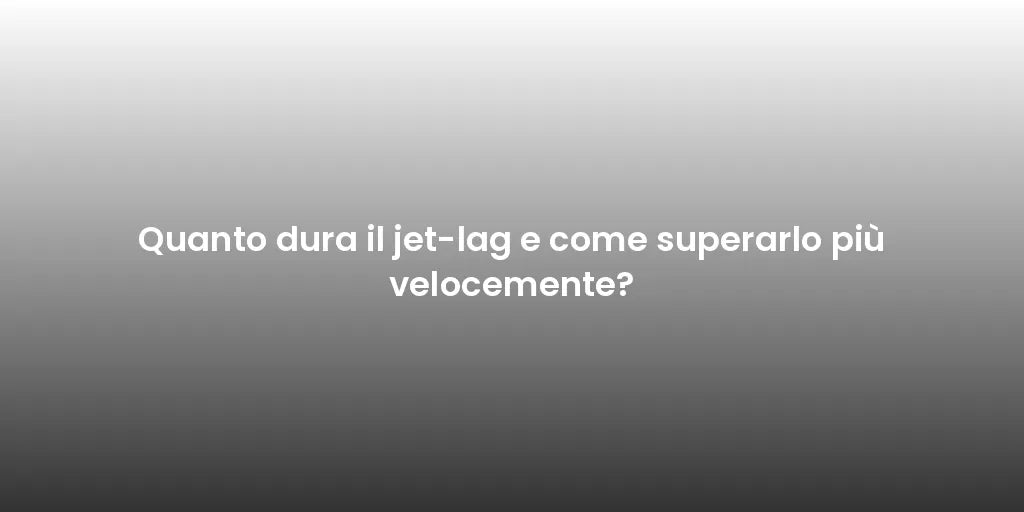 Quanto dura il jet-lag e come superarlo più velocemente?