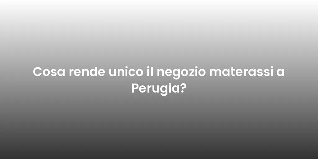 Cosa rende unico il negozio materassi a Perugia?