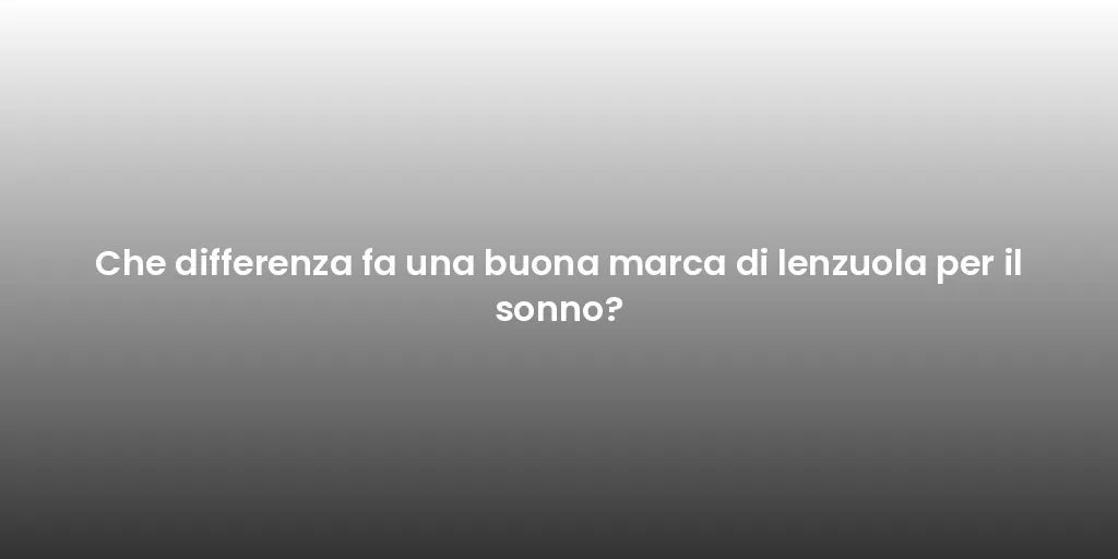Che differenza fa una buona marca di lenzuola per il sonno?