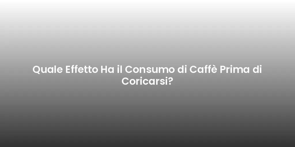 Quale Effetto Ha il Consumo di Caffè Prima di Coricarsi?