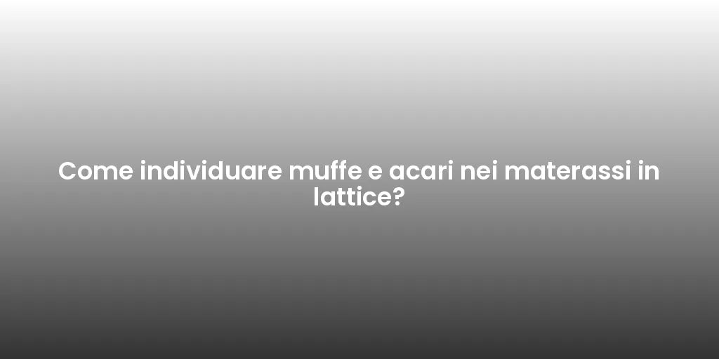 Come individuare muffe e acari nei materassi in lattice?