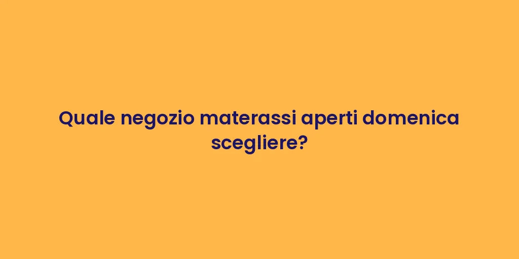 Quale negozio materassi aperti domenica scegliere?