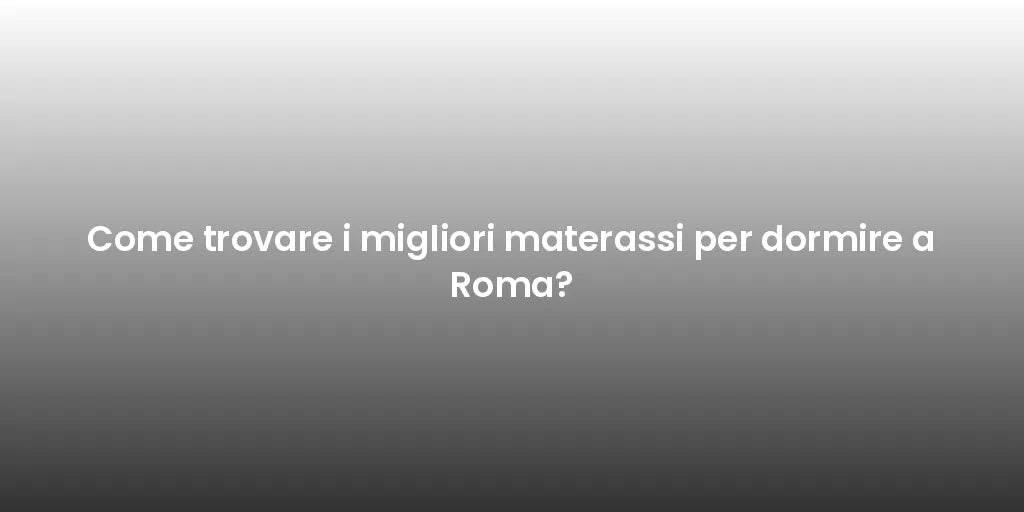 Come trovare i migliori materassi per dormire a Roma?