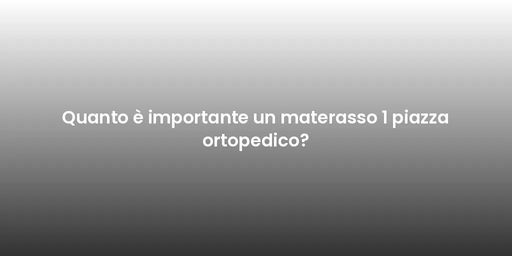 Quanto è importante un materasso 1 piazza ortopedico?