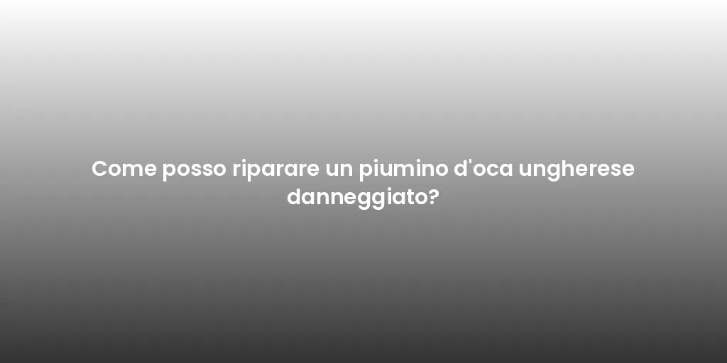 Come posso riparare un piumino d'oca ungherese danneggiato?