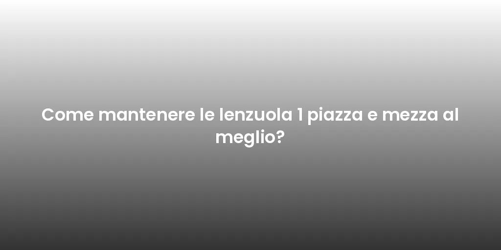 Come mantenere le lenzuola 1 piazza e mezza al meglio?