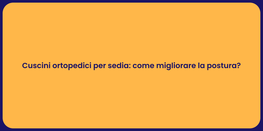 Cuscini ortopedici per sedia: come migliorare la postura?