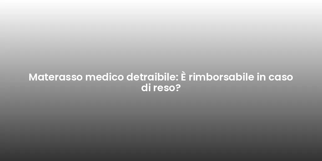 Materasso medico detraibile: È rimborsabile in caso di reso?