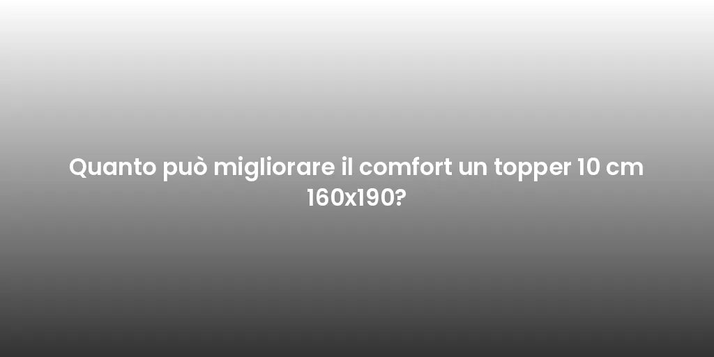 Quanto può migliorare il comfort un topper 10 cm 160x190?