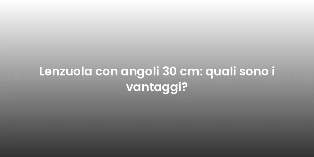 Lenzuola con angoli 30 cm: quali sono i vantaggi?