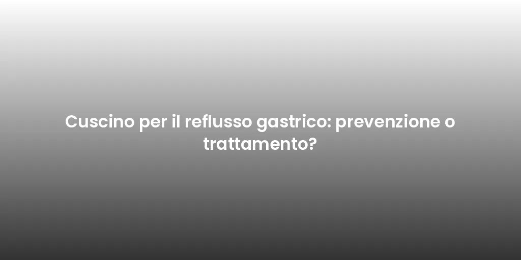 Cuscino per il reflusso gastrico: prevenzione o trattamento?