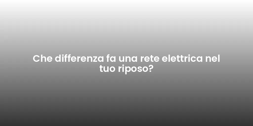 Che differenza fa una rete elettrica nel tuo riposo?
