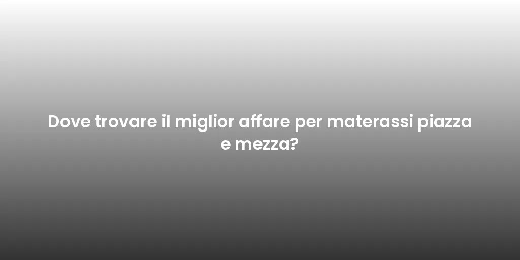 Dove trovare il miglior affare per materassi piazza e mezza?