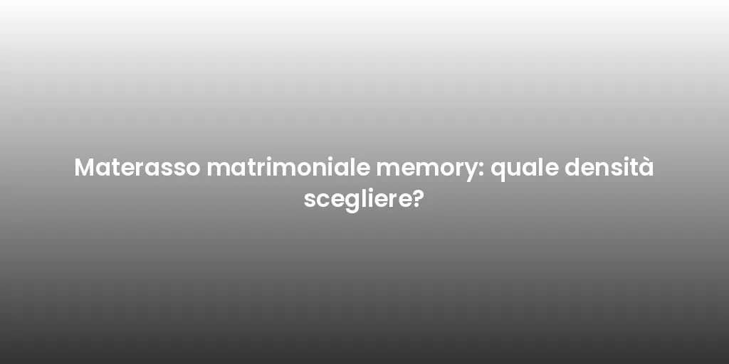 Materasso matrimoniale memory: quale densità scegliere?
