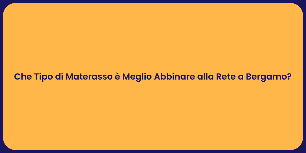 Che Tipo di Materasso è Meglio Abbinare alla Rete a Bergamo?