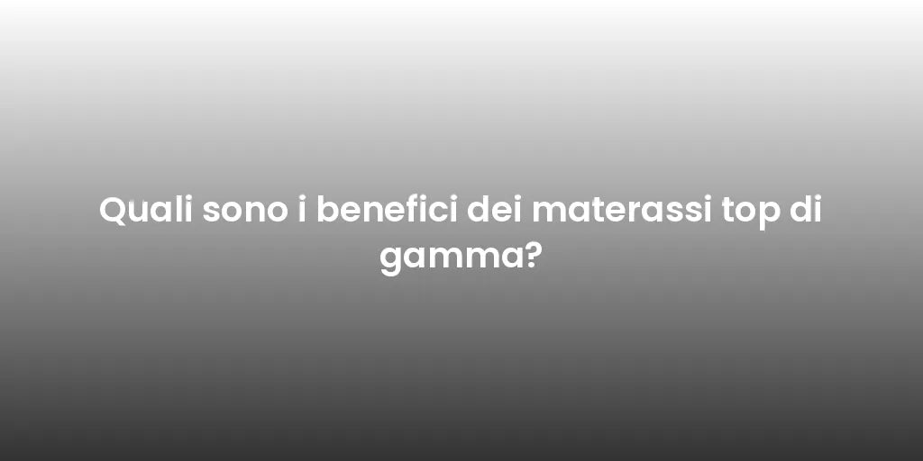 Quali sono i benefici dei materassi top di gamma?
