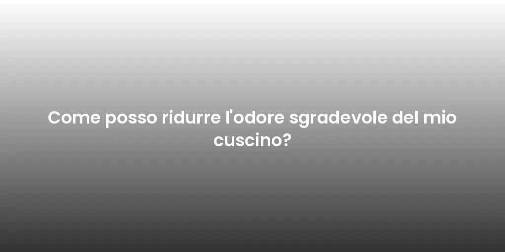 Come posso ridurre l'odore sgradevole del mio cuscino?